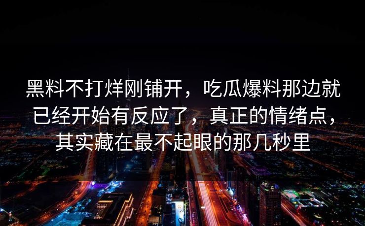 黑料不打烊刚铺开，吃瓜爆料那边就已经开始有反应了，真正的情绪点，其实藏在最不起眼的那几秒里