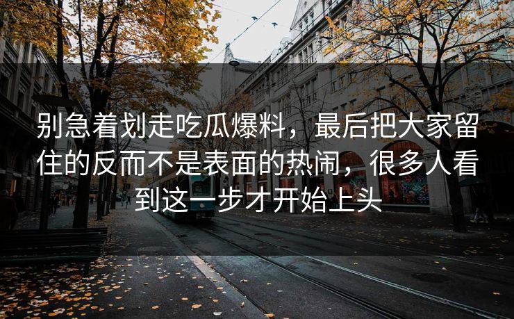 别急着划走吃瓜爆料，最后把大家留住的反而不是表面的热闹，很多人看到这一步才开始上头