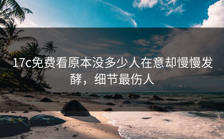 17c免费看原本没多少人在意却慢慢发酵，细节最伤人
