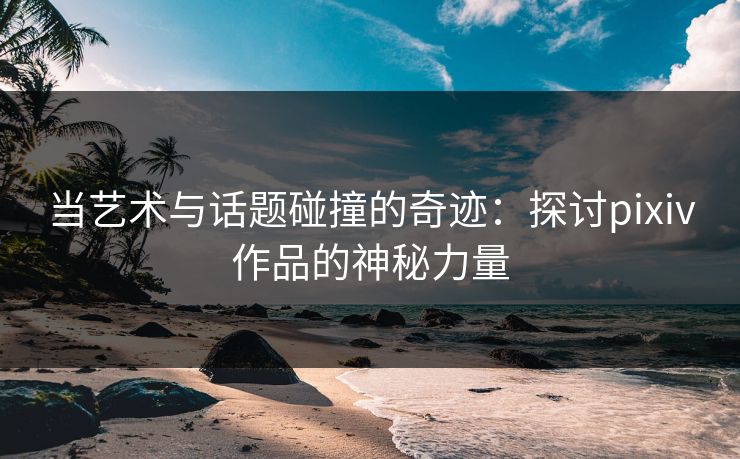 当艺术与话题碰撞的奇迹：探讨pixiv作品的神秘力量