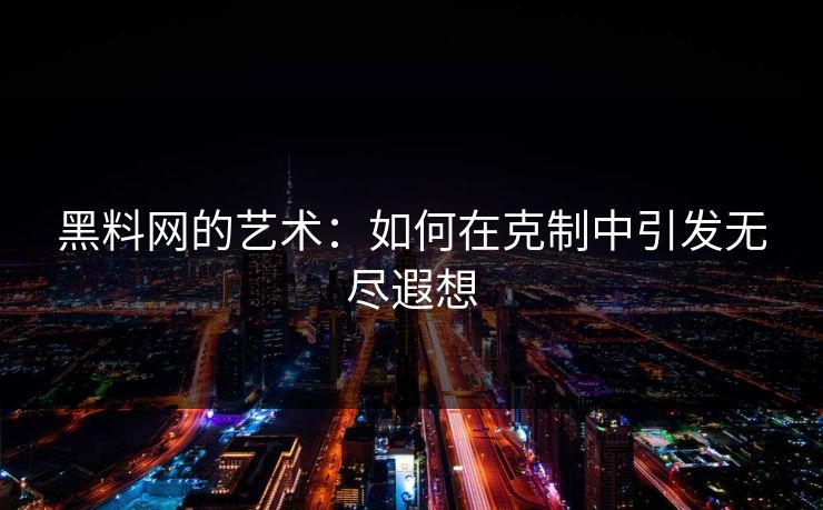 黑料网的艺术：如何在克制中引发无尽遐想  第1张