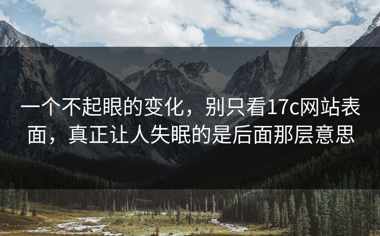 一个不起眼的变化，别只看17c网站表面，真正让人失眠的是后面那层意思