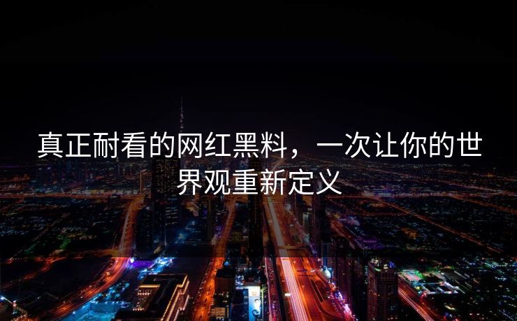 真正耐看的网红黑料，一次让你的世界观重新定义  第1张