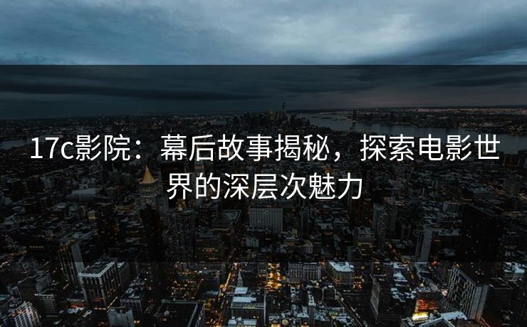 17c影院:幕后故事揭秘,探索电影世界的深层次魅力 第1张 17c影院:幕后故事揭秘,探索电影世界的深层次魅力 第1张