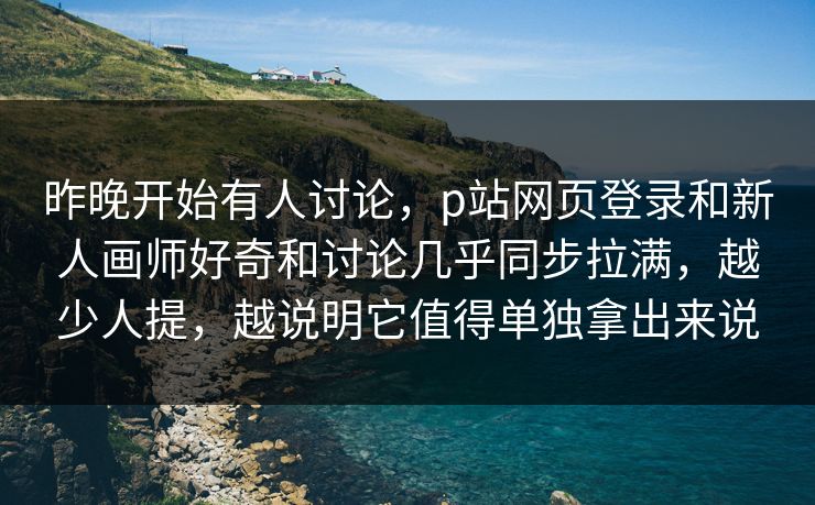 昨晚开始有人讨论，p站网页登录和新人画师好奇和讨论几乎同步拉满，越少人提，越说明它值得单独拿出来说  第1张