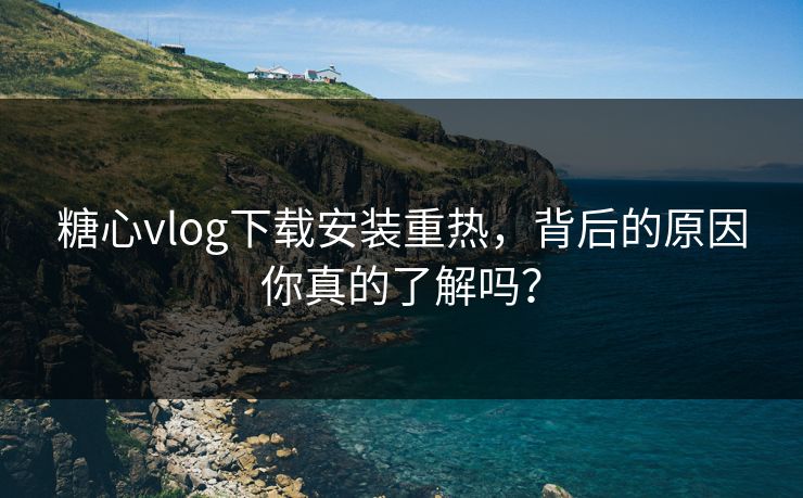 糖心vlog下载安装重热,背后的原因你真的了解吗? 第1张 糖心vlog下载安装重热,背后的原因你真的了解吗? 第1张